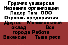 Грузчик-универсал › Название организации ­ Лидер Тим, ООО › Отрасль предприятия ­ Другое › Минимальный оклад ­ 8 000 - Все города Работа » Вакансии   . Тыва респ.